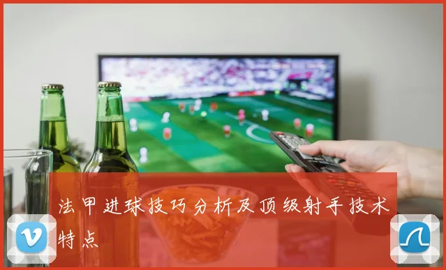 法甲进球技巧分析及顶级射手技术特点