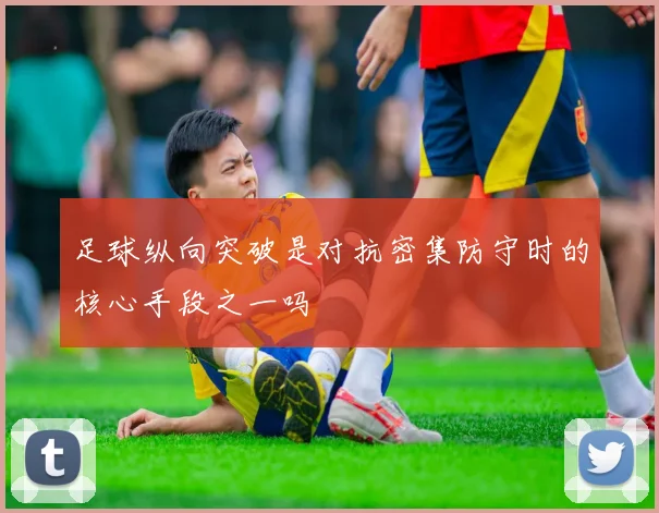 足球纵向突破是对抗密集防守时的核心手段之一吗