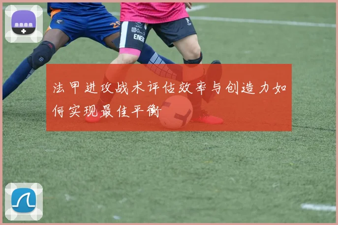 法甲进攻战术评估效率与创造力如何实现最佳平衡