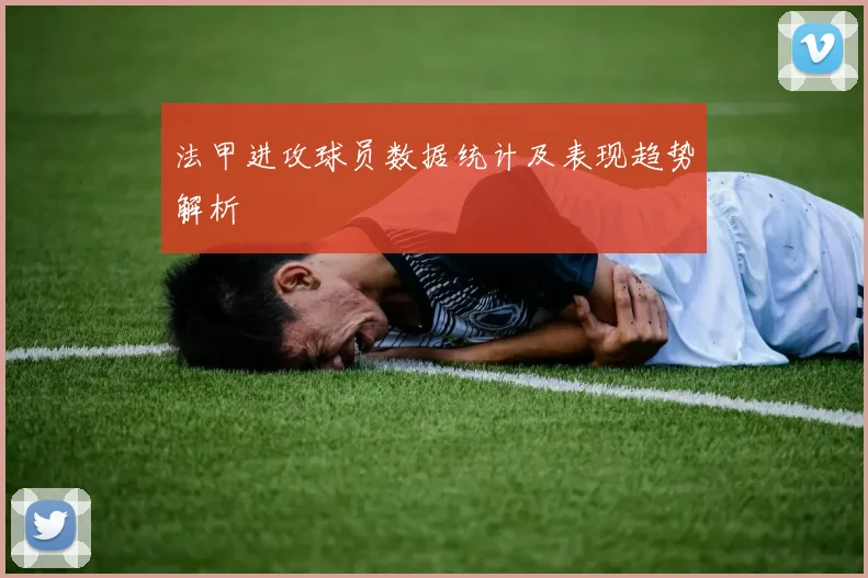 法甲进攻球员数据统计及表现趋势解析