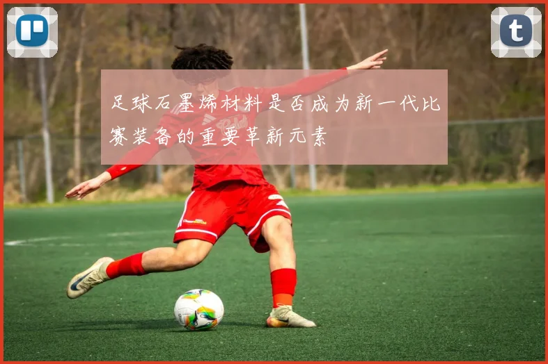 足球石墨烯材料是否成为新一代比赛装备的重要革新元素