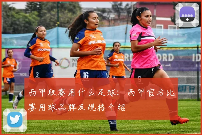 西甲联赛用什么足球：西甲官方比赛用球品牌及规格介绍