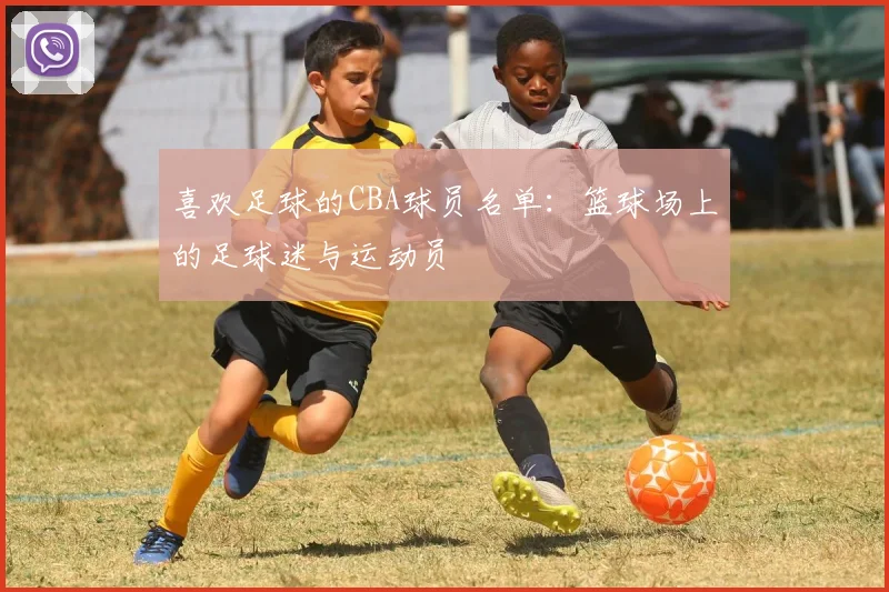 喜欢足球的CBA球员名单：篮球场上的足球迷与运动员