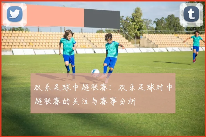 欢乐足球中超联赛:欢乐足球对中超联赛的关注与赛事分析