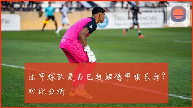法甲球队是否已赶超德甲俱乐部？对比分析