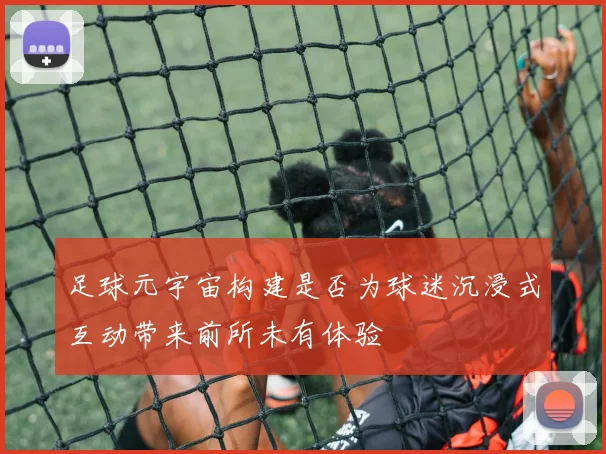 足球元宇宙构建是否为球迷沉浸式互动带来前所未有体验