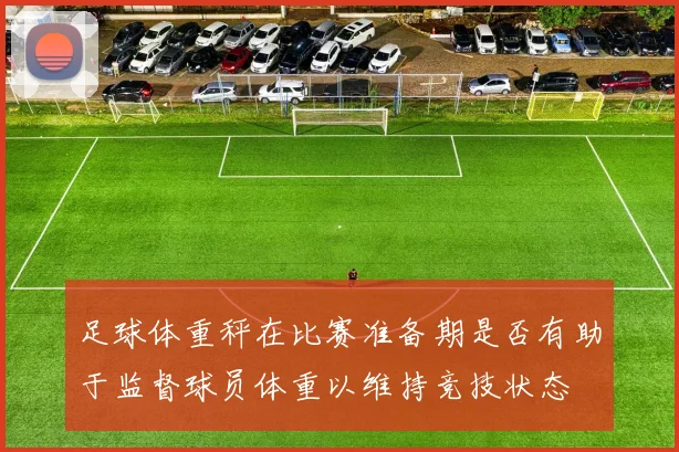 足球体重秤在比赛准备期是否有助于监督球员体重以维持竞技状态