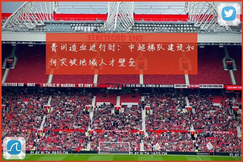 青训造血进行时：中超梯队建设如何突破地域人才壁垒