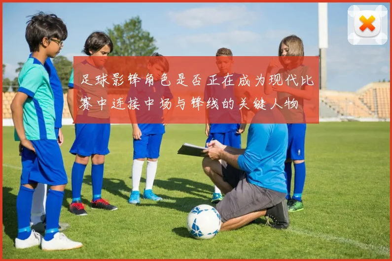 足球影锋角色是否正在成为现代比赛中连接中场与锋线的关键人物
