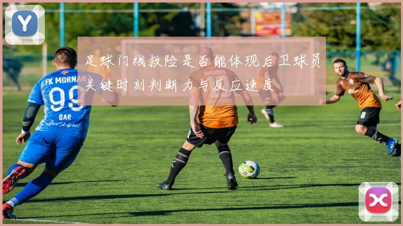 足球门线救险是否能体现后卫球员关键时刻判断力与反应速度