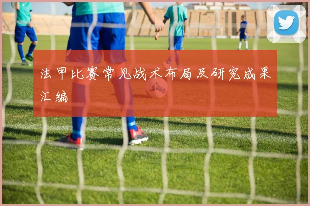 法甲比赛常见战术布局及研究成果汇编